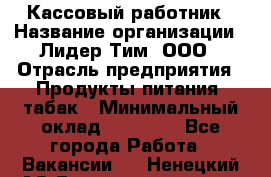 Кассовый работник › Название организации ­ Лидер Тим, ООО › Отрасль предприятия ­ Продукты питания, табак › Минимальный оклад ­ 22 200 - Все города Работа » Вакансии   . Ненецкий АО,Великовисочное с.